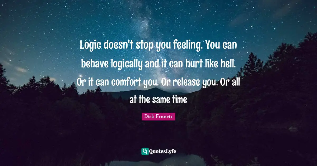Logic doesn't stop you feeling. You can behave logically and it can hurt like hell. Or it can comfort you. Or release you. Or all at the same time