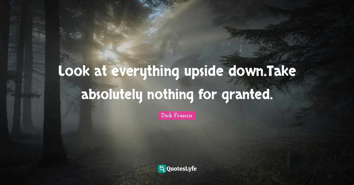 Look at everything upside down.Take absolutely nothing for granted.