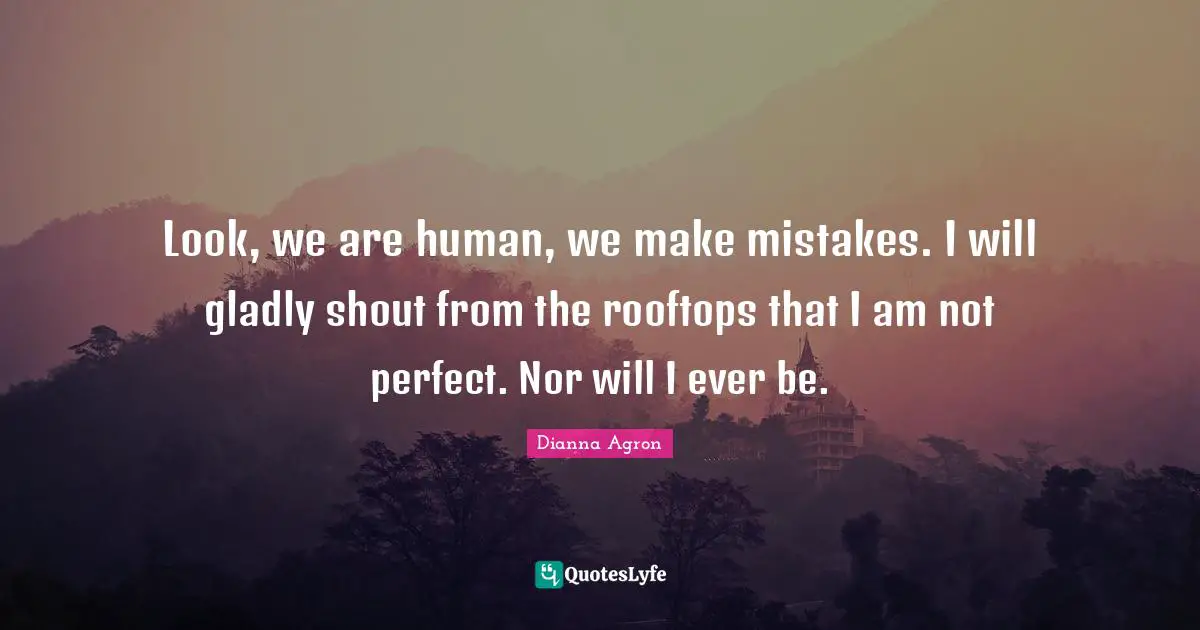 Look, we are human, we make mistakes. I will gladly shout from the rooftops that I am not perfect. Nor will I ever be.