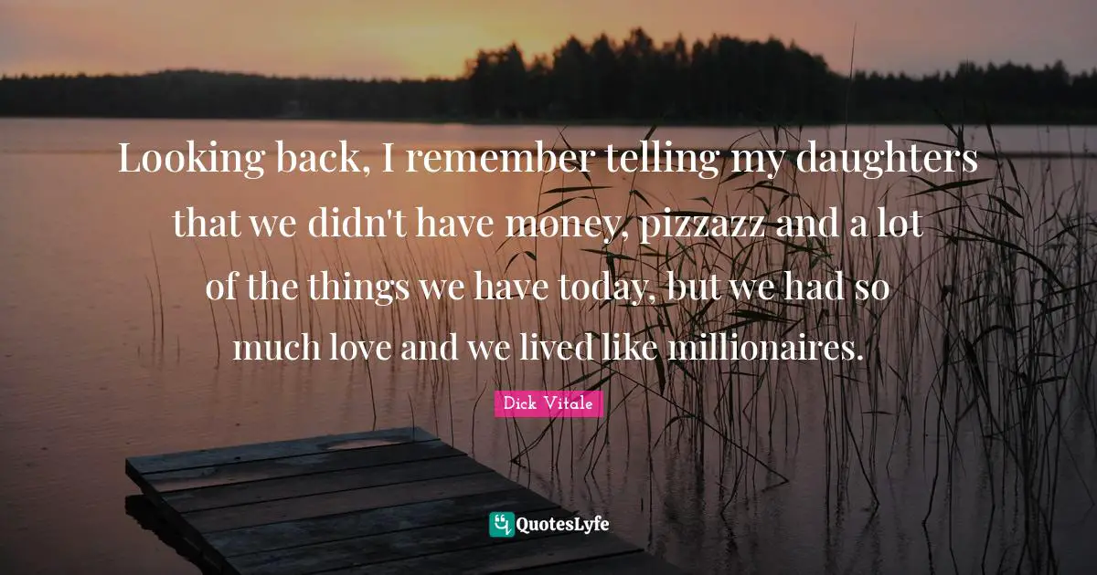 Looking back, I remember telling my daughters that we didn't have money, pizzazz and a lot of the things we have today, but we had so much love and we lived like millionaires.