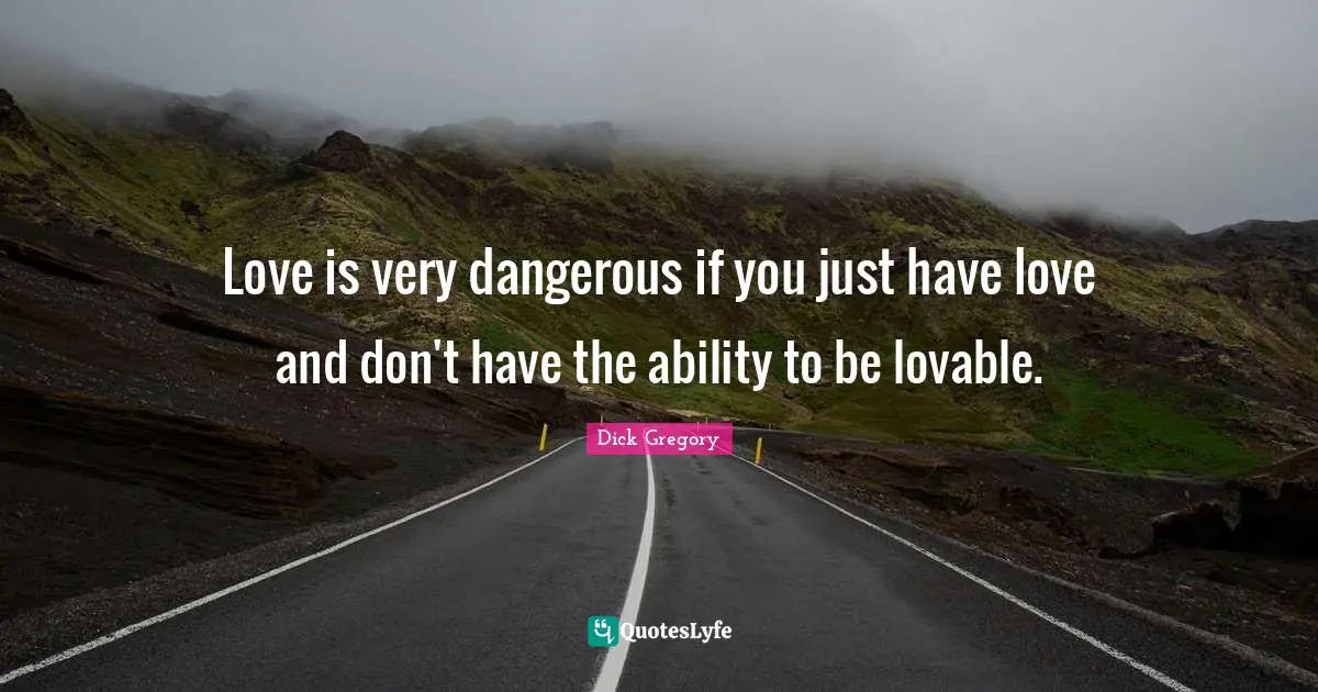 Dick Gregory Quotes: "Love is very dangerous if you just have love and don't have the ability to be lovable."
