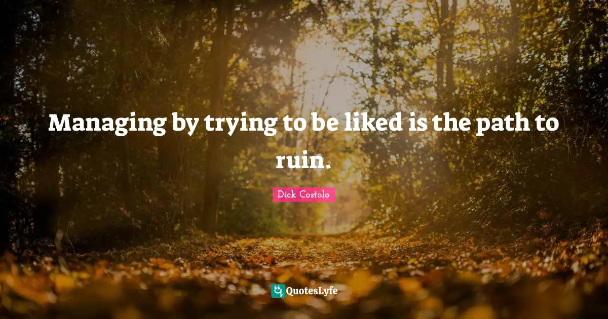 Managing by trying to be liked is the path to ruin.