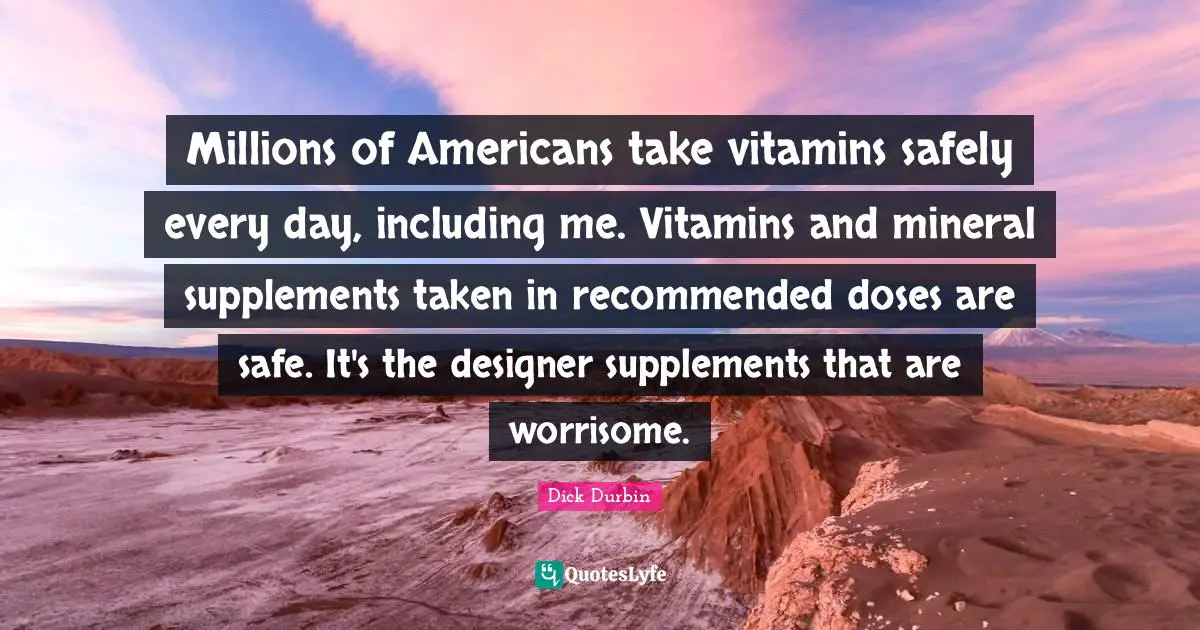 Millions of Americans take vitamins safely every day, including me. Vitamins and mineral supplements taken in recommended doses are safe. It's the designer supplements that are worrisome.