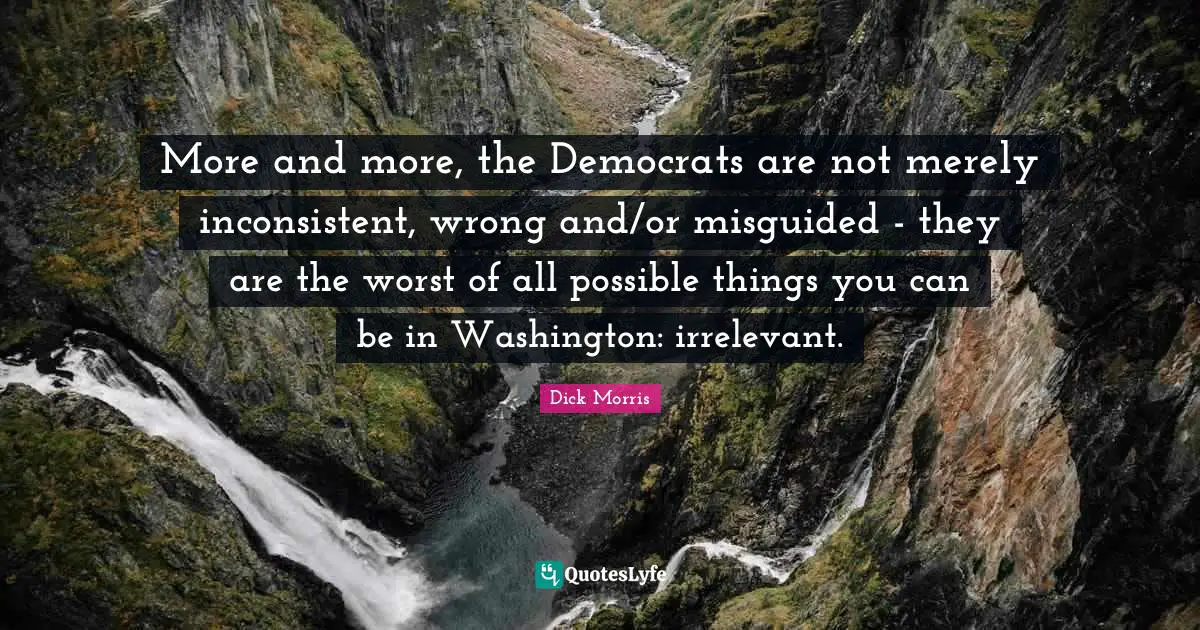 Dick Morris Quotes: "More and more, the Democrats are not merely inconsistent, wrong and/or misguided - they are the worst of all possible things you can be in Washington: irrelevant."