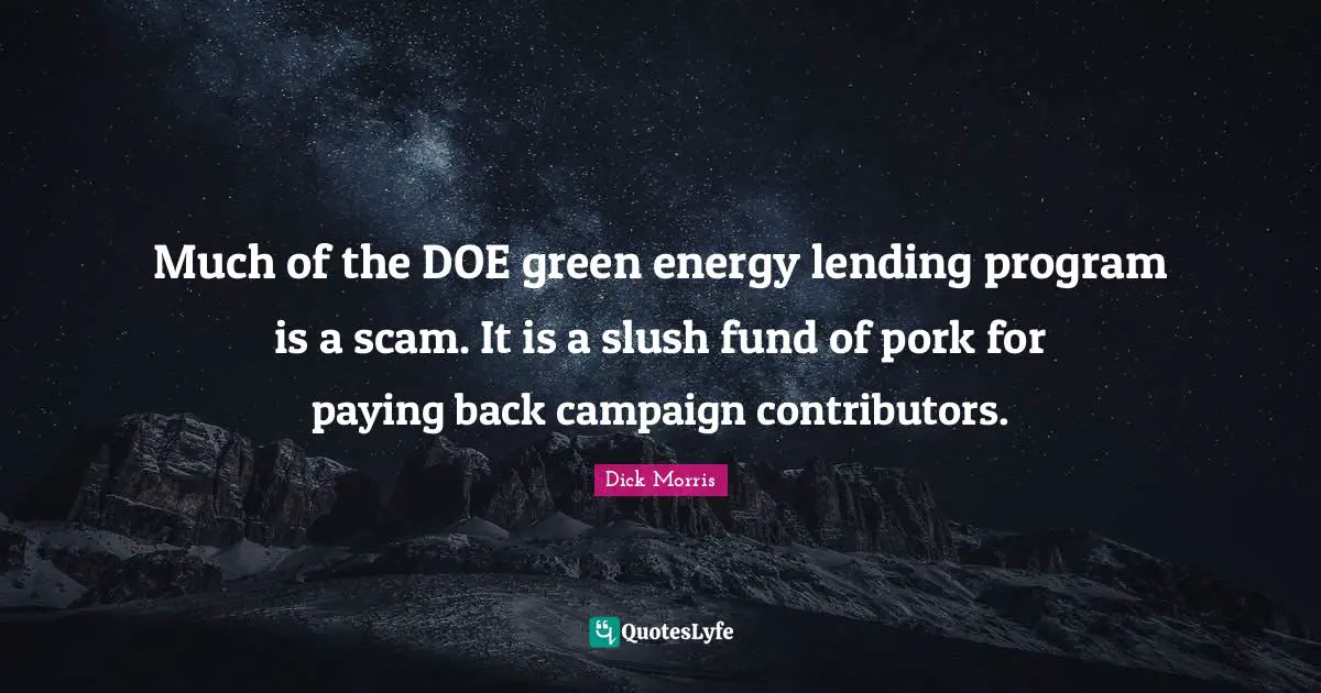 Dick Morris Quotes: "Much of the DOE green energy lending program is a scam. It is a slush fund of pork for paying back campaign contributors."