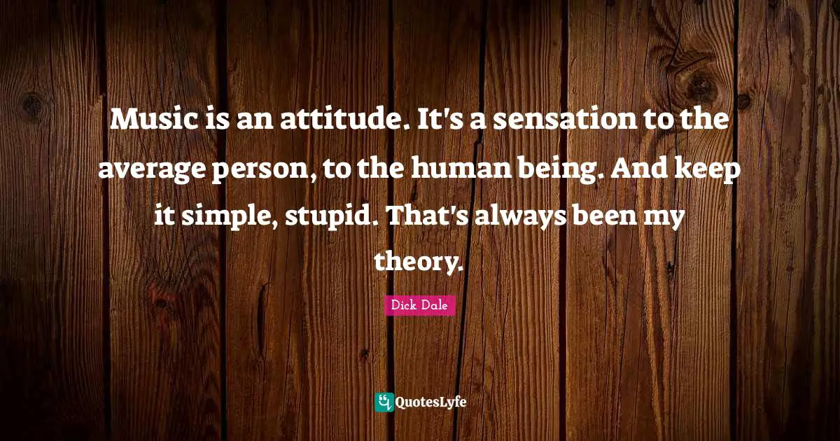 Music is an attitude. It's a sensation to the average person, to the human being. And keep it simple, stupid. That's always been my theory.