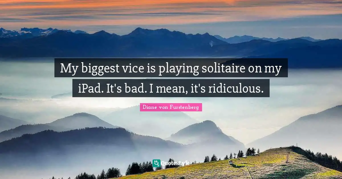 My biggest vice is playing solitaire on my iPad. It's bad. I mean, it's ridiculous.
