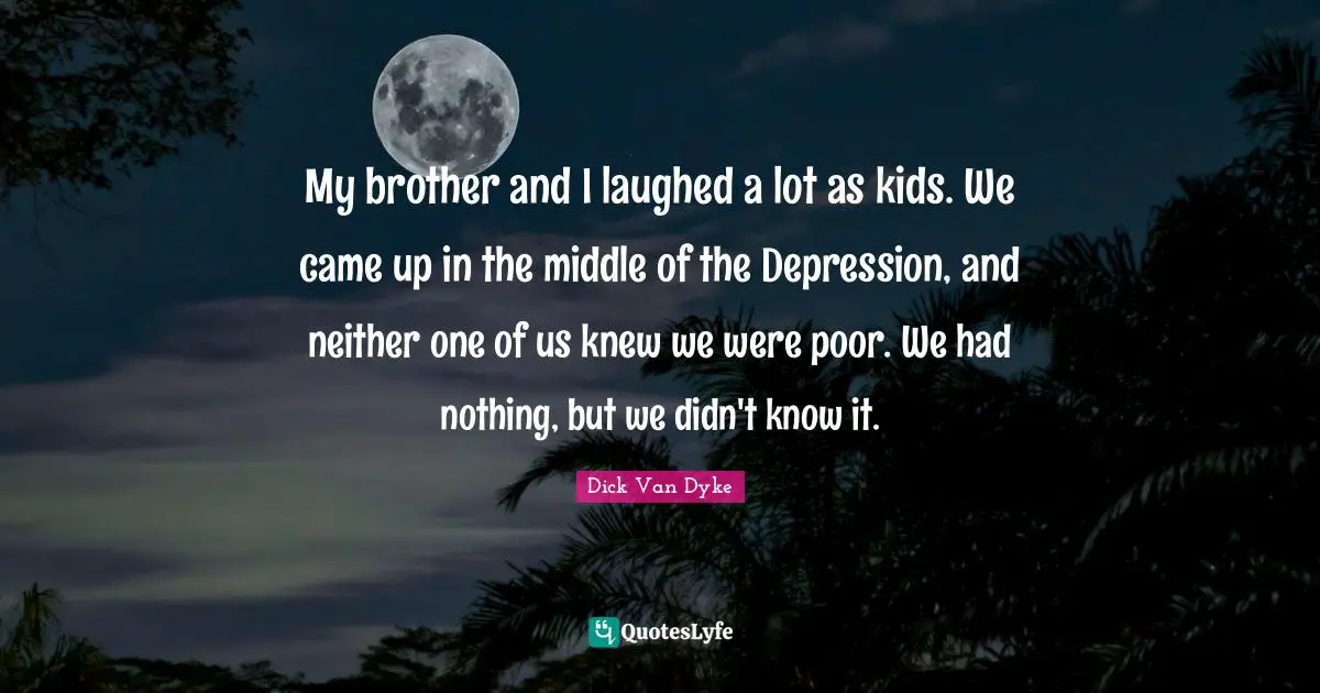 My brother and I laughed a lot as kids. We came up in the middle of the Depression, and neither one of us knew we were poor. We had nothing, but we didn't know it.