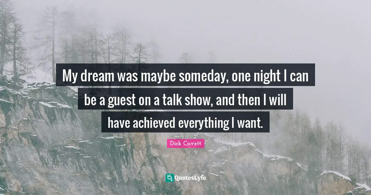 My dream was maybe someday, one night I can be a guest on a talk show, and then I will have achieved everything I want.