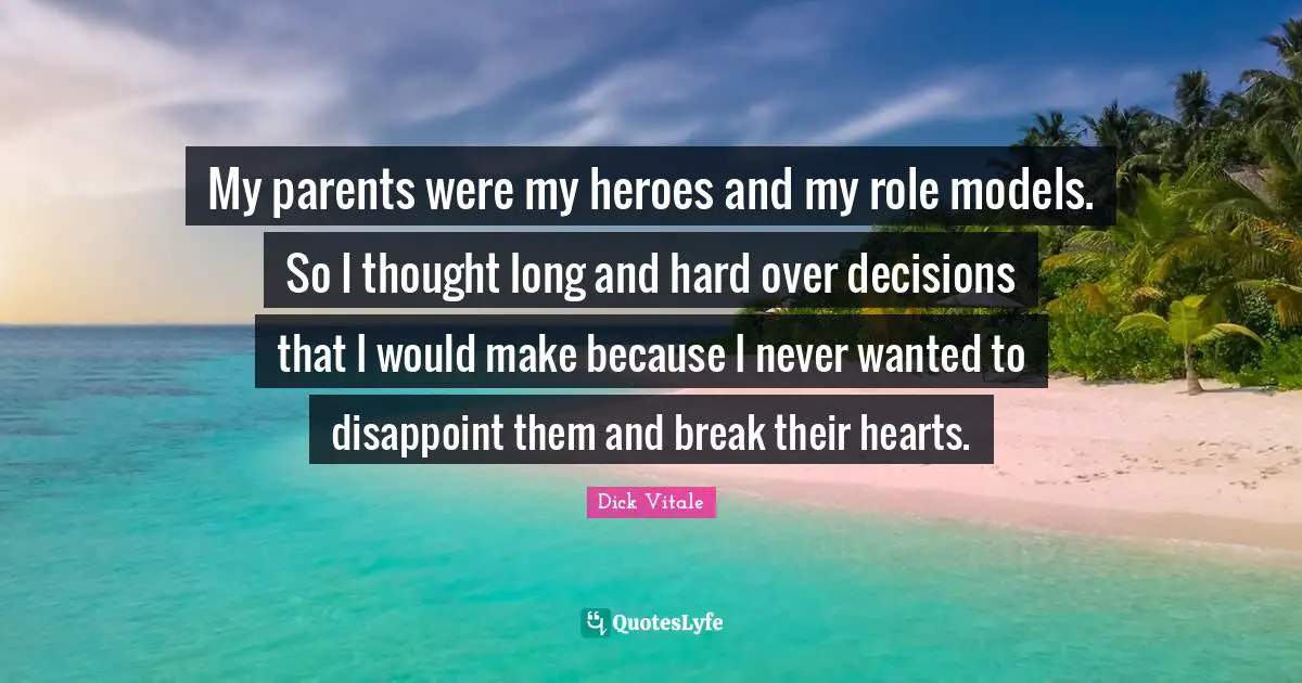 My parents were my heroes and my role models. So I thought long and hard over decisions that I would make because I never wanted to disappoint them and break their hearts.