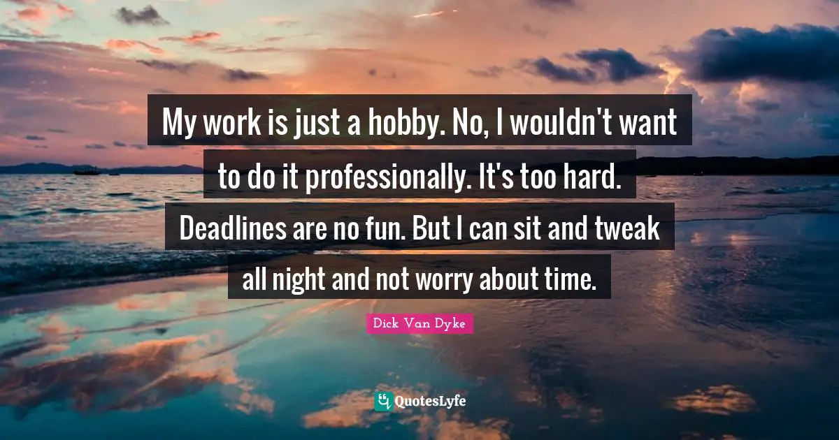 My work is just a hobby. No, I wouldn't want to do it professionally. It's too hard. Deadlines are no fun. But I can sit and tweak all night and not worry about time.