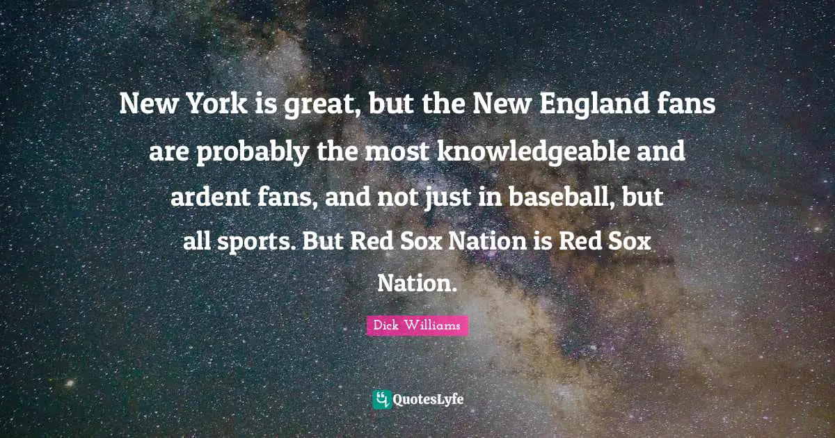New York is great, but the New England fans are probably the most knowledgeable and ardent fans, and not just in baseball, but all sports. But Red Sox Nation is Red Sox Nation.