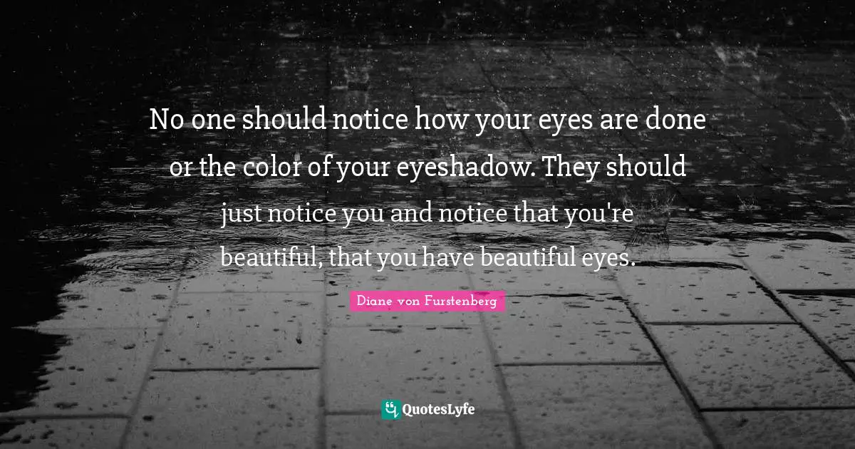 No one should notice how your eyes are done or the color of your eyeshadow. They should just notice you and notice that you're beautiful, that you have beautiful eyes.