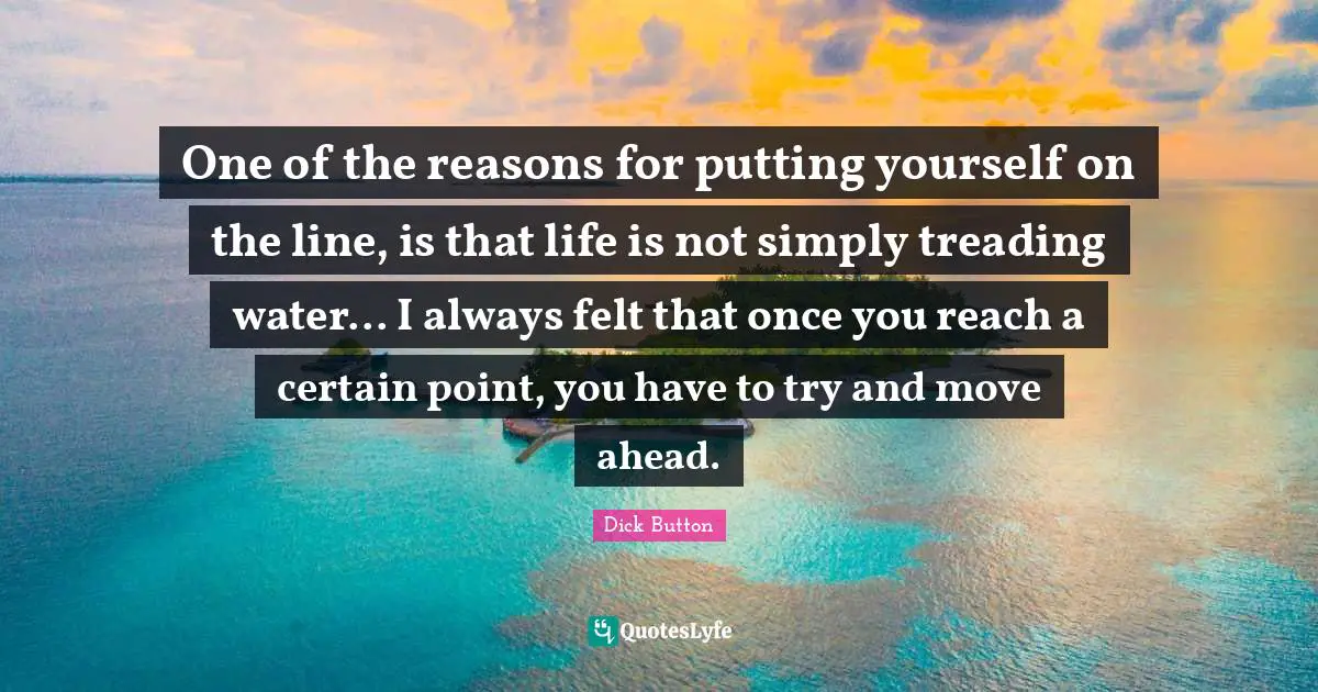 Treading Quotes: "One of the reasons for putting yourself on the line, is that life is not simply treading water... I always felt that once you reach a certain point, you have to try and move ahead."