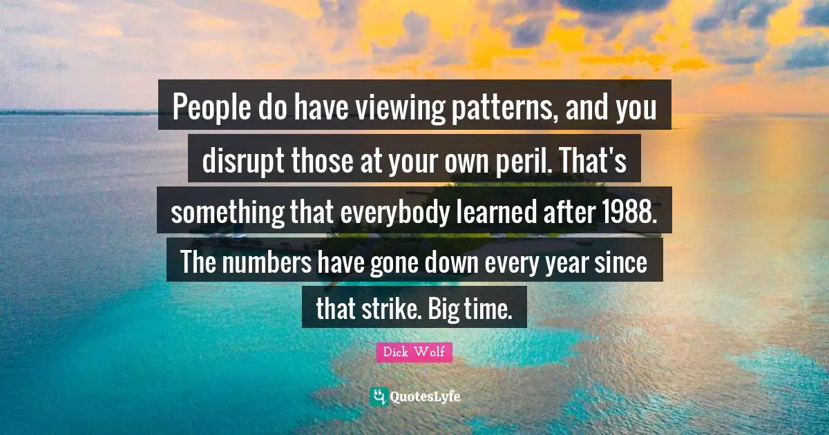 Dick Wolf Quotes: "People do have viewing patterns, and you disrupt those at your own peril. That's something that everybody learned after 1988. The numbers have gone down every year since that strike. Big time."