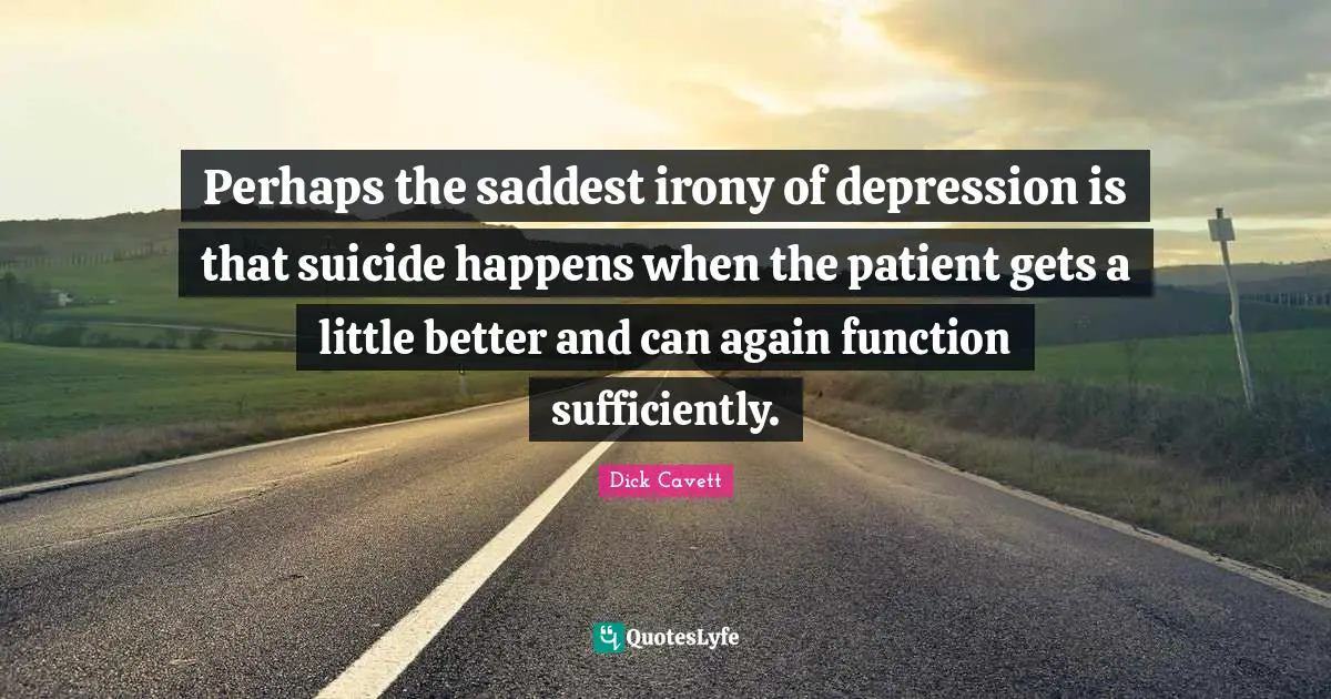 Perhaps the saddest irony of depression is that suicide happens when the patient gets a little better and can again function sufficiently.