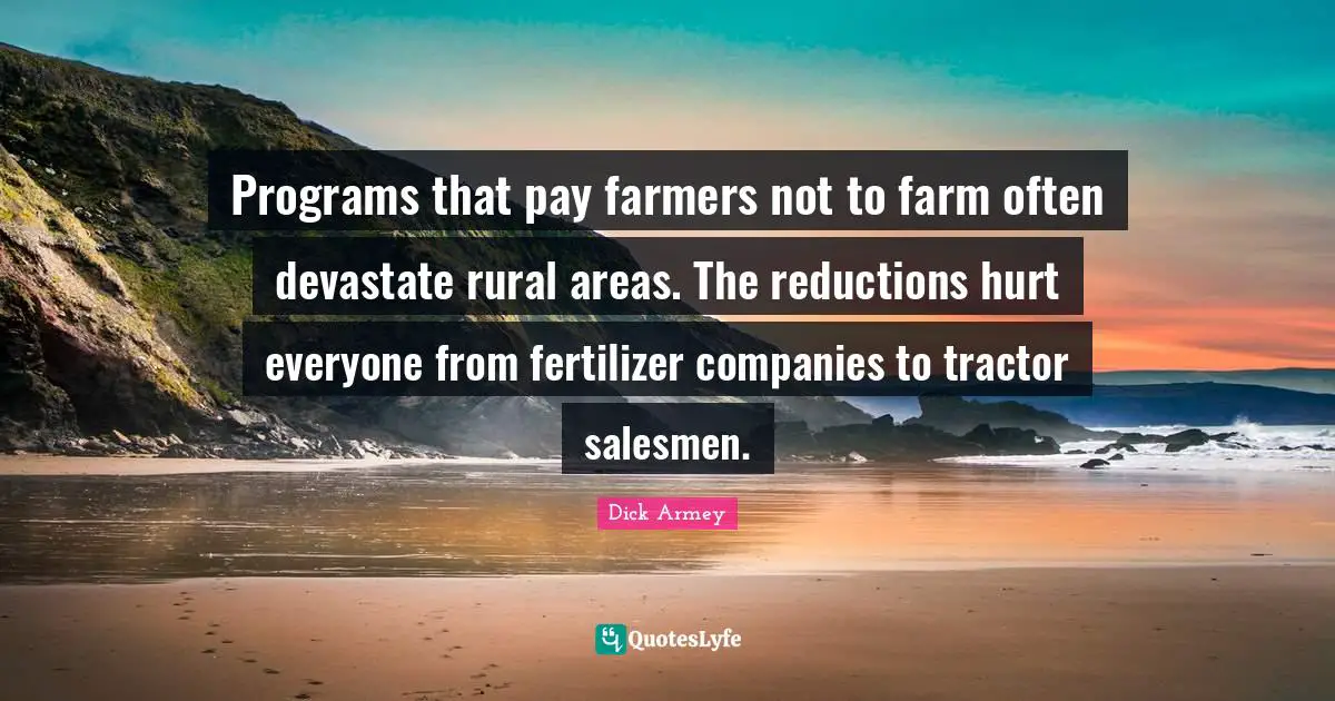 Areas Quotes: "Programs that pay farmers not to farm often devastate rural areas. The reductions hurt everyone from fertilizer companies to tractor salesmen."