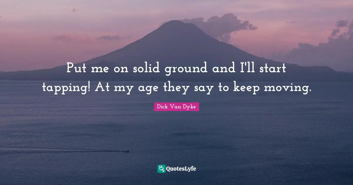 Put me on solid ground and I'll start tapping! At my age they say to keep moving.