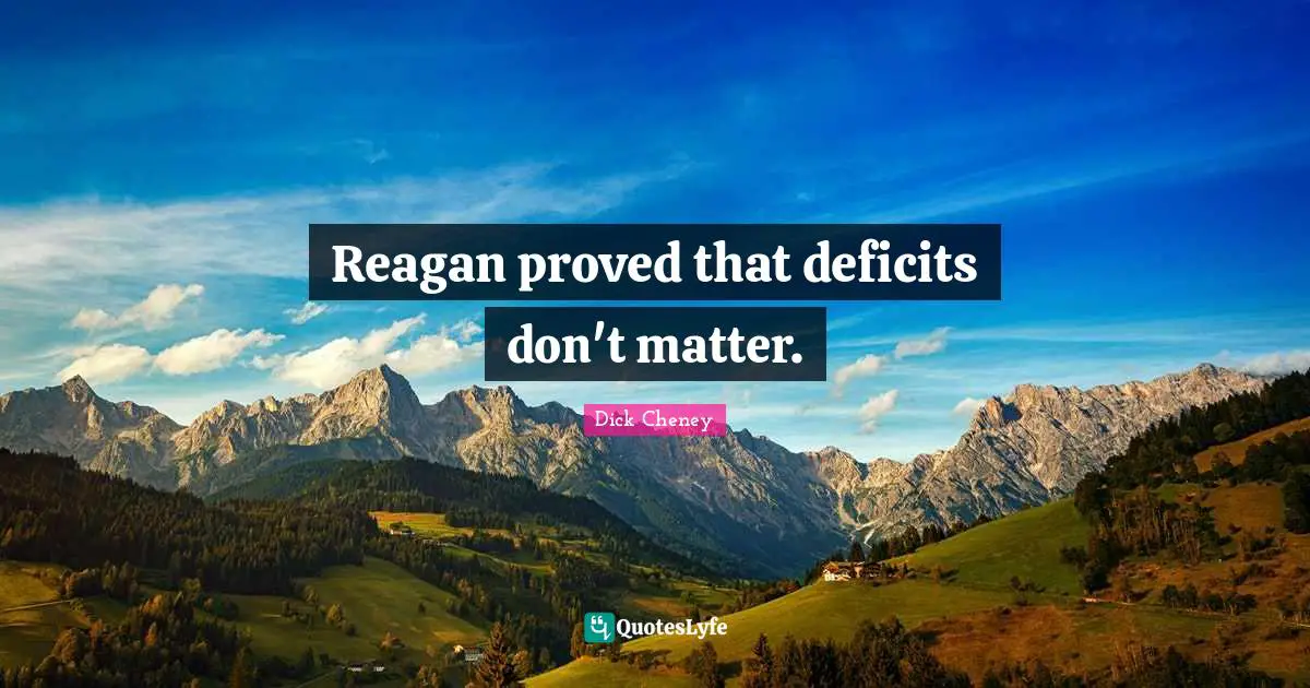 Reagan proved that deficits don't matter.