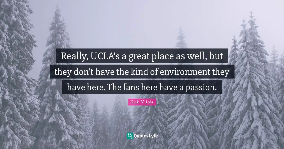 Really, UCLA's a great place as well, but they don't have the kind of environment they have here. The fans here have a passion.