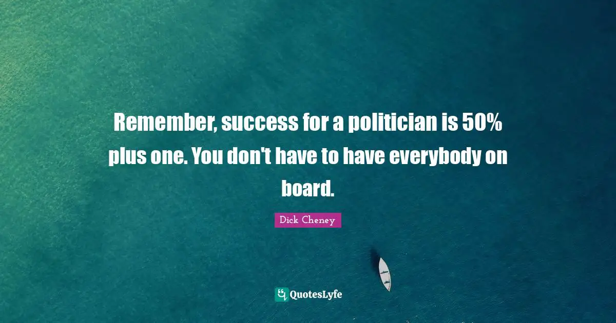 Remember, success for a politician is 50% plus one. You don't have to have everybody on board.