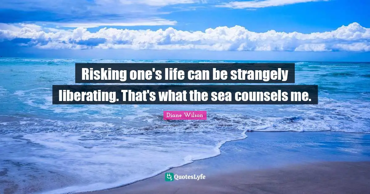 Risking one's life can be strangely liberating. That's what the sea counsels me.
