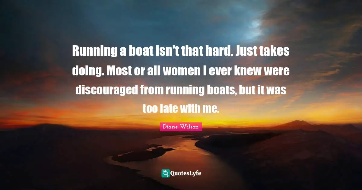 Running a boat isn't that hard. Just takes doing. Most or all women I ever knew were discouraged from running boats, but it was too late with me.