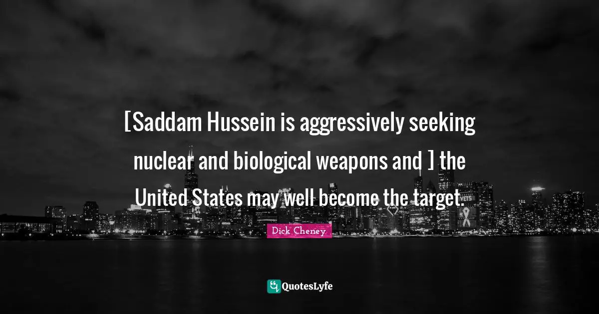 [Saddam Hussein is aggressively seeking nuclear and biological weapons and ] the United States may well become the target.