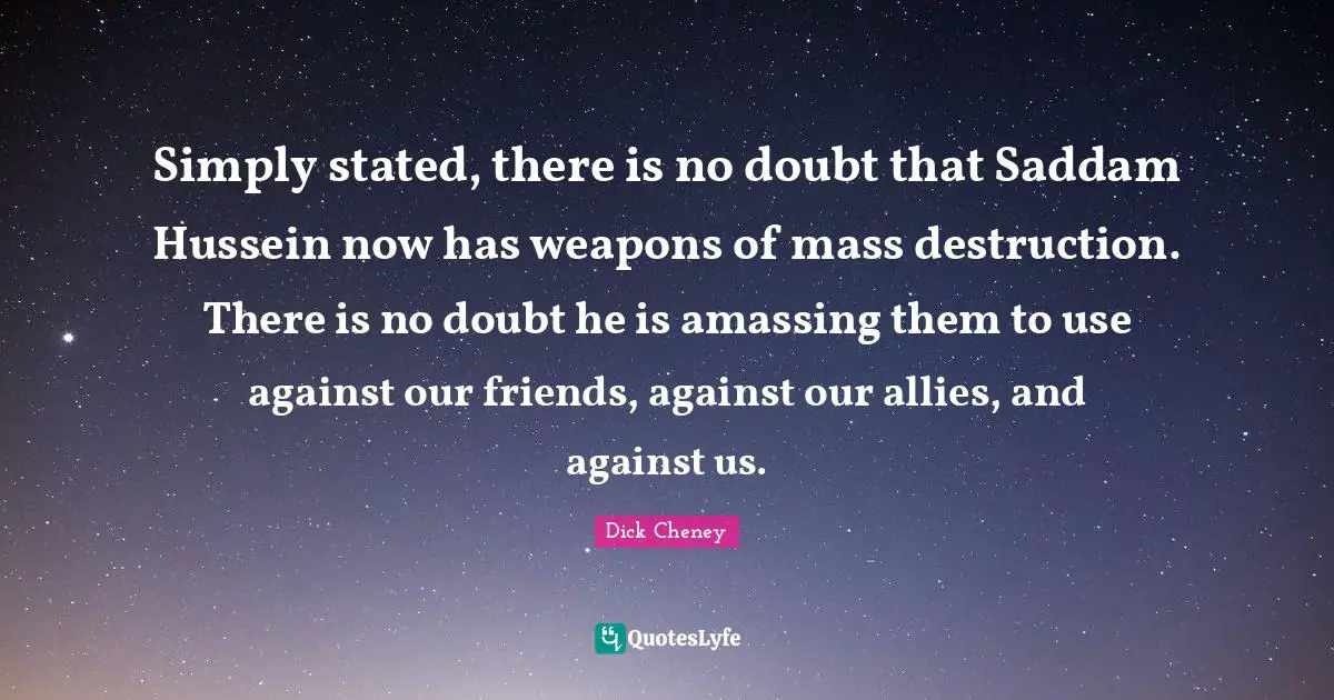Simply stated, there is no doubt that Saddam Hussein now has weapons of mass destruction. There is no doubt he is amassing them to use against our friends, against our allies, and against us.