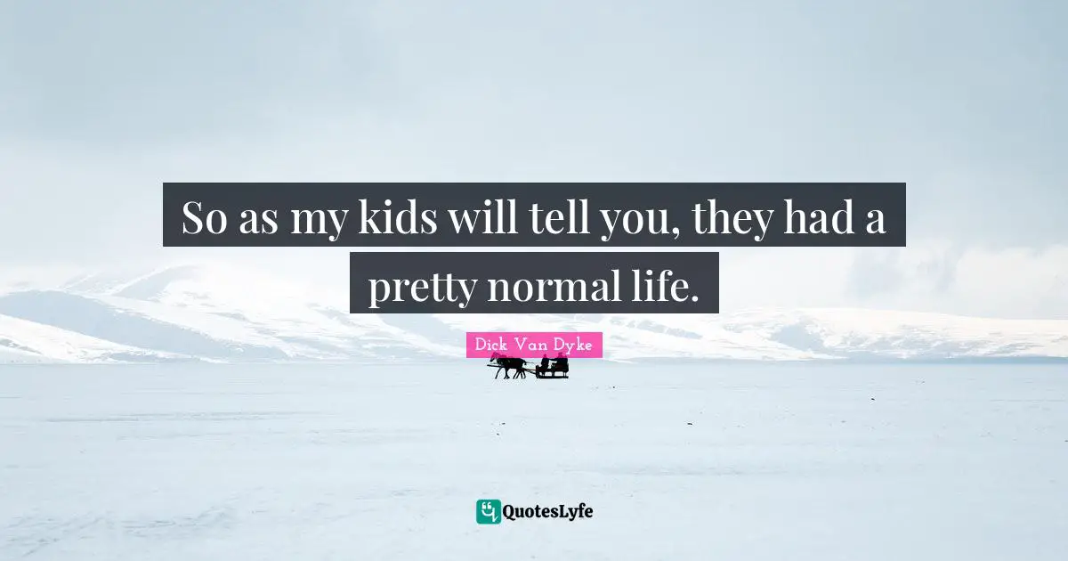 So as my kids will tell you, they had a pretty normal life.