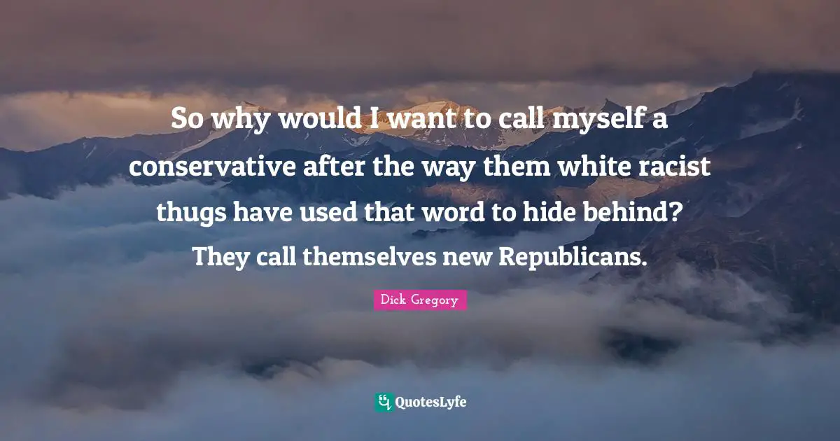 Dick Gregory Quotes: "So why would I want to call myself a conservative after the way them white racist thugs have used that word to hide behind? They call themselves new Republicans."