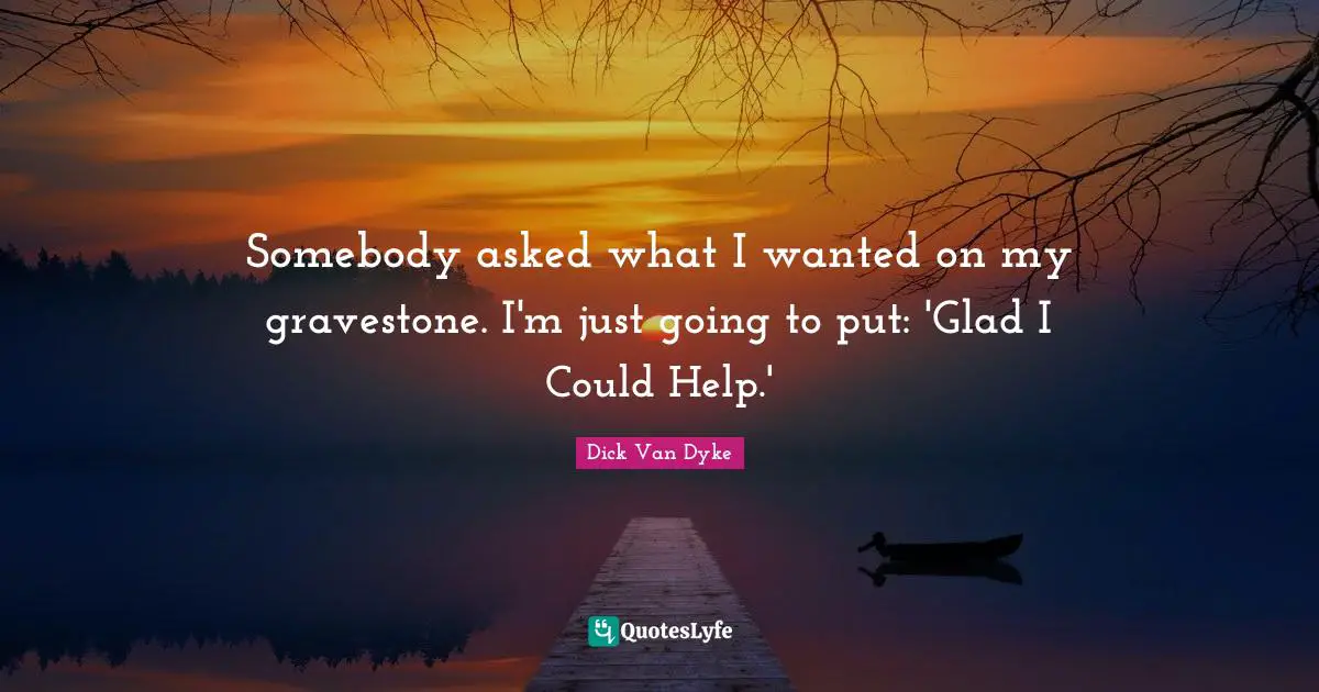Gravestone Quotes: "Somebody asked what I wanted on my gravestone. I'm just going to put: 'Glad I Could Help.'"