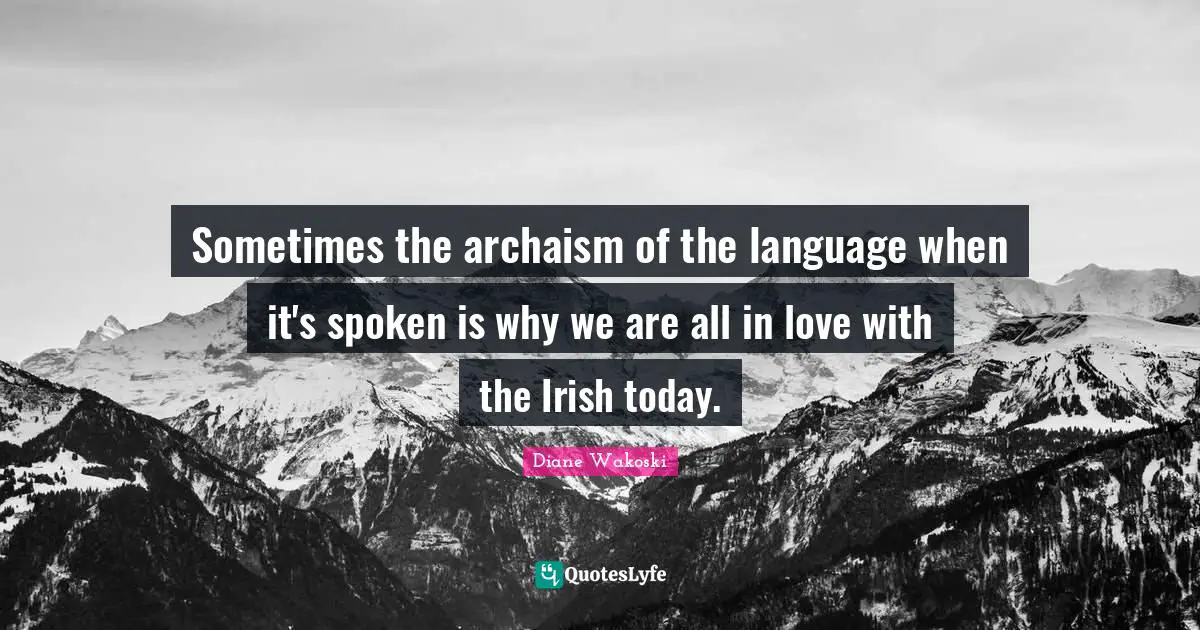 Sometimes the archaism of the language when it's spoken is why we are all in love with the Irish today.