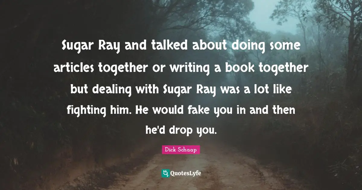 Sugar Ray and talked about doing some articles together or writing a book together but dealing with Sugar Ray was a lot like fighting him. He would fake you in and then he'd drop you.