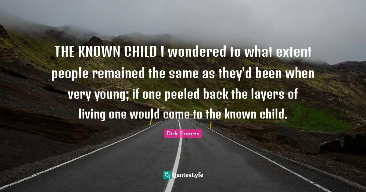 Layers Quotes: "THE KNOWN CHILD I wondered to what extent people remained the same as they'd been when very young; if one peeled back the layers of living one would come to the known child."