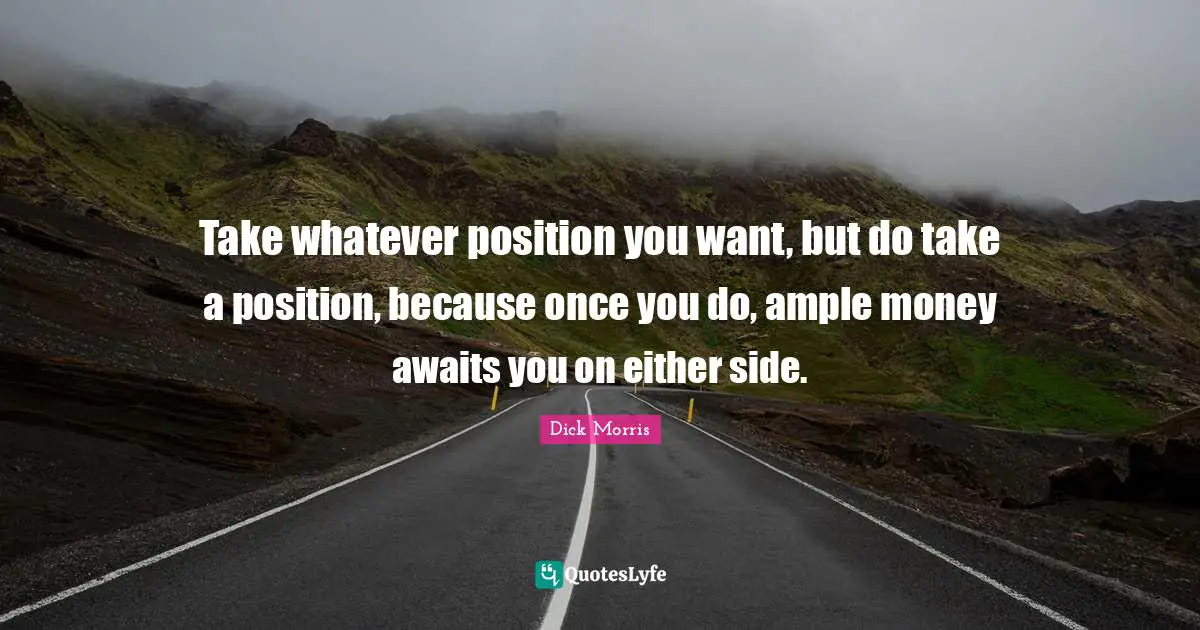 Dick Morris Quotes: "Take whatever position you want, but do take a position, because once you do, ample money awaits you on either side."
