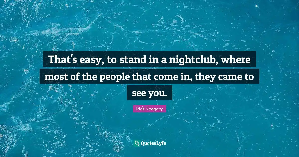 Dick Gregory Quotes: "That's easy, to stand in a nightclub, where most of the people that come in, they came to see you."