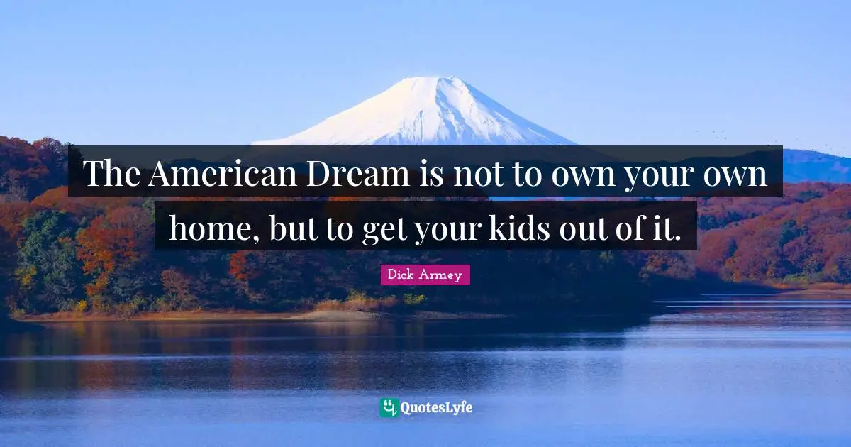 The American Dream is not to own your own home, but to get your kids out of it.