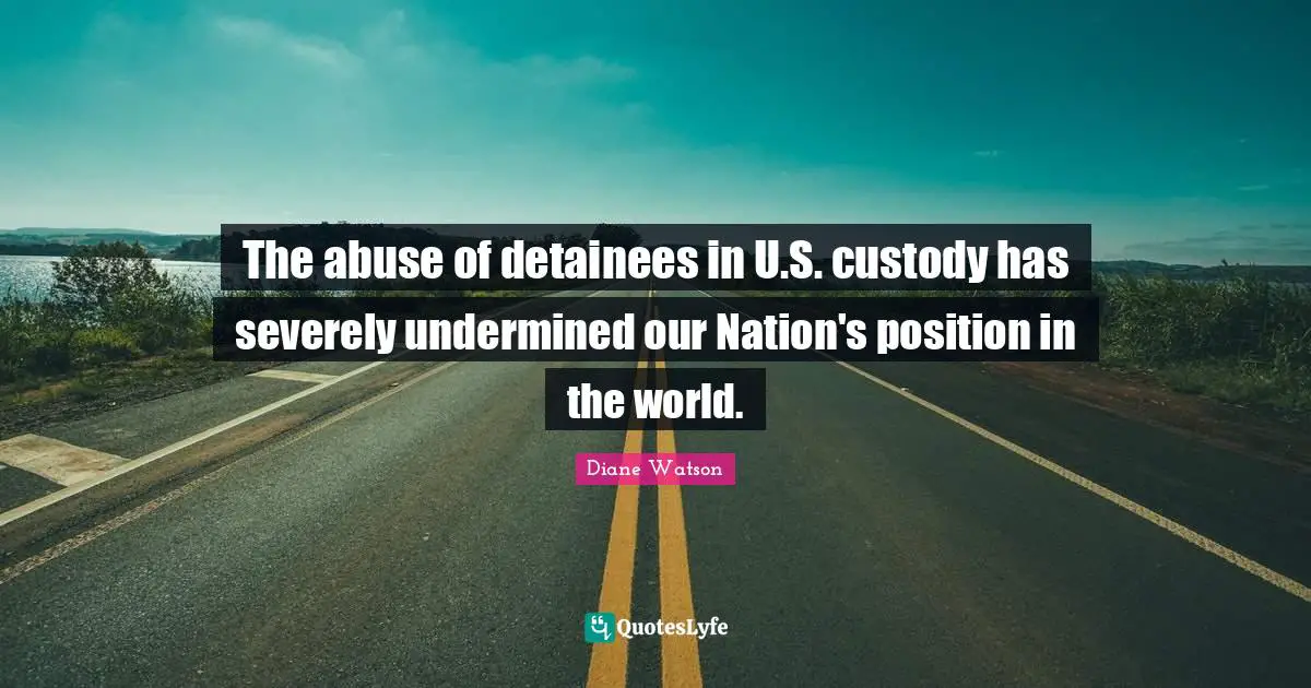 The abuse of detainees in U.S. custody has severely undermined our Nation's position in the world.
