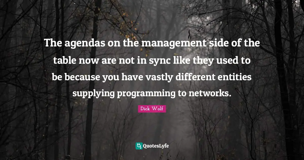 Dick Wolf Quotes: "The agendas on the management side of the table now are not in sync like they used to be because you have vastly different entities supplying programming to networks."