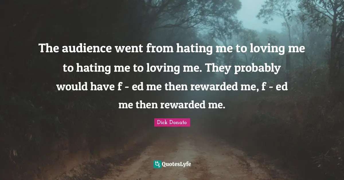 The audience went from hating me to loving me to hating me to loving me. They probably would have f - ed me then rewarded me, f - ed me then rewarded me.
