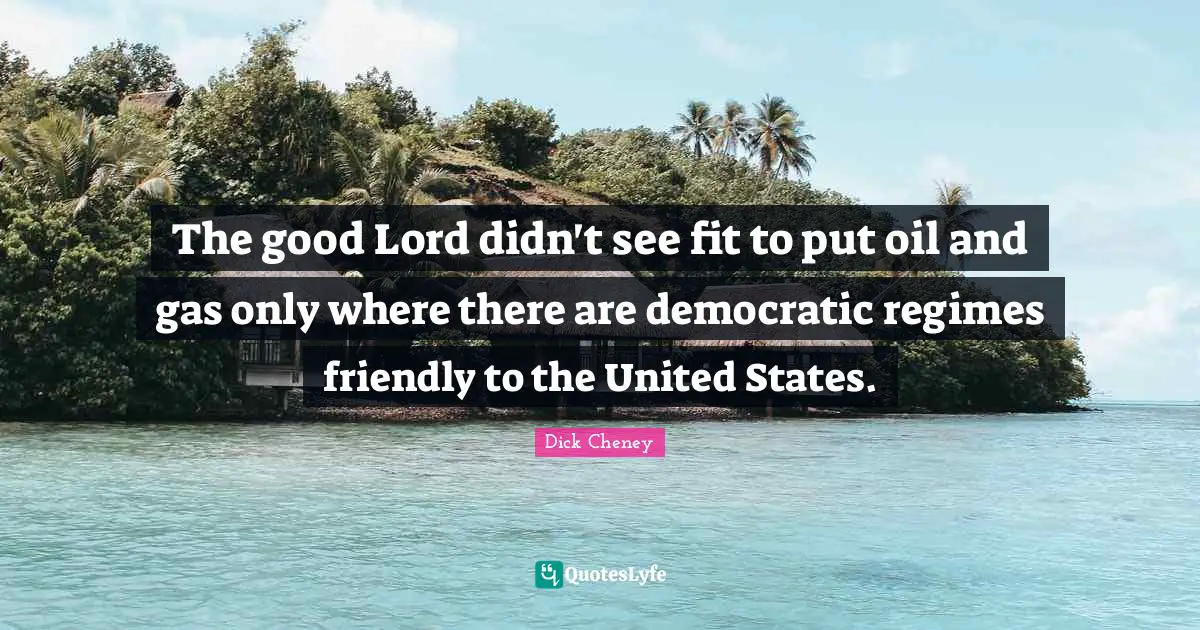 The good Lord didn't see fit to put oil and gas only where there are democratic regimes friendly to the United States.
