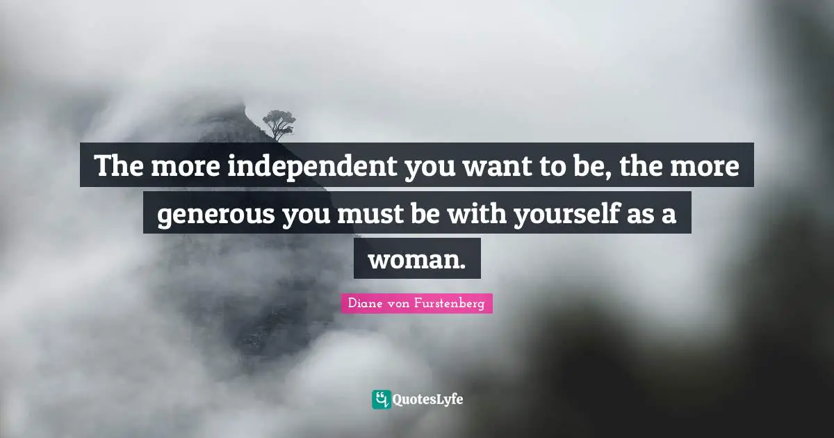 The more independent you want to be, the more generous you must be with yourself as a woman.