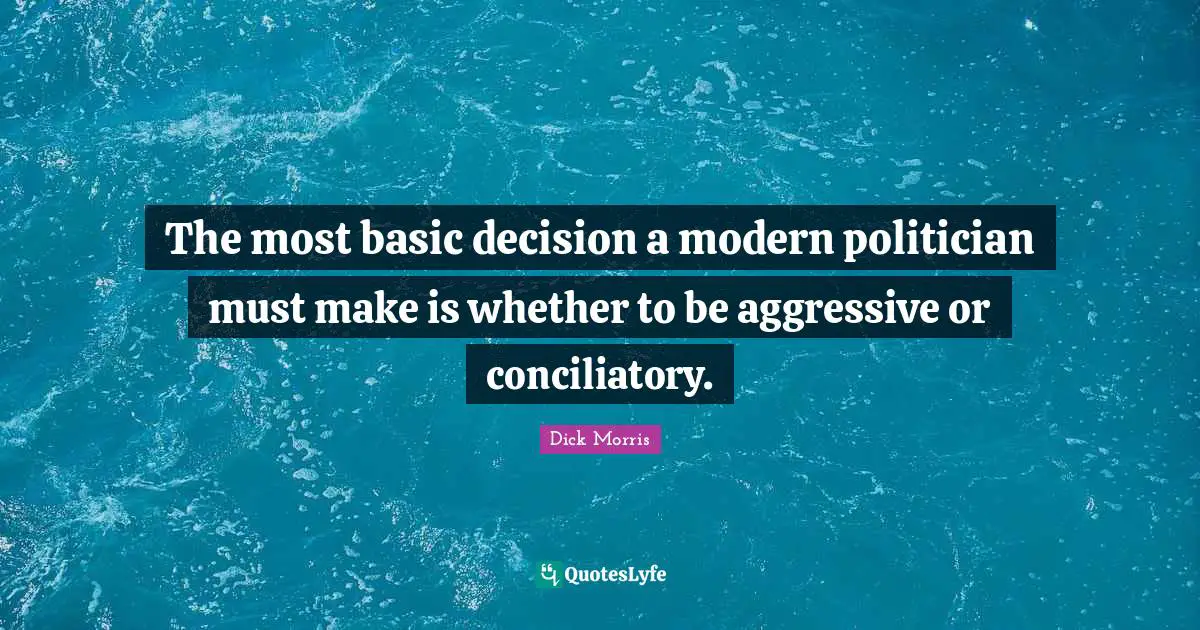 Dick Morris Quotes: "The most basic decision a modern politician must make is whether to be aggressive or conciliatory."