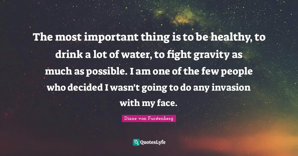 The most important thing is to be healthy, to drink a lot of water, to fight gravity as much as possible. I am one of the few people who decided I wasn't going to do any invasion with my face.