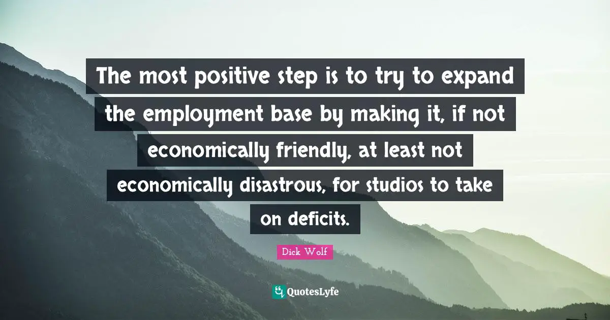 Dick Wolf Quotes: "The most positive step is to try to expand the employment base by making it, if not economically friendly, at least not economically disastrous, for studios to take on deficits."