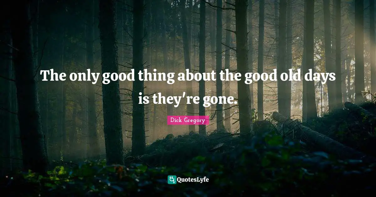 Dick Gregory Quotes: "The only good thing about the good old days is they're gone."