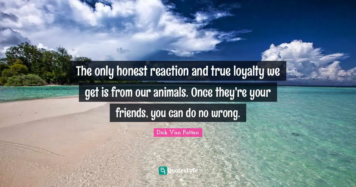 Loyalty Quotes: "The only honest reaction and true loyalty we get is from our animals. Once they're your friends, you can do no wrong."