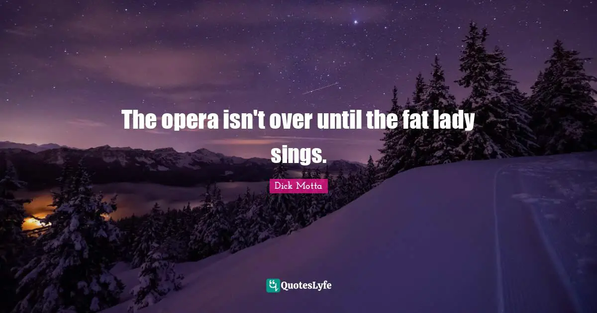 The opera isn't over until the fat lady sings.