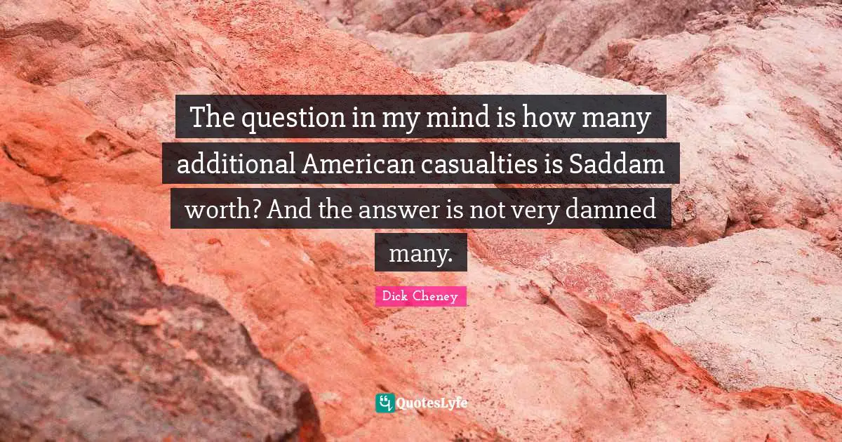 The question in my mind is how many additional American casualties is Saddam worth? And the answer is not very damned many.